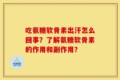 吃氨糖软骨素出汗怎么回事？了解氨糖软骨素的作用和副作用？