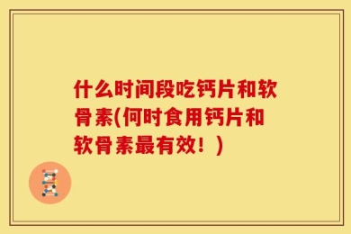 什么时间段吃钙片和软骨素(何时食用钙片和软骨素最有效！)