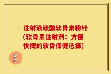 注射液硫酸软骨素粉针(软骨素注射剂：方便快捷的软骨保健选择)