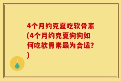 4个月约克夏吃软骨素(4个月约克夏狗狗如何吃软骨素最为合适？)