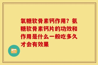 氧糖软骨素钙作用？氨糖软骨素钙片的功效和作用是什么一般吃多久才会有效果