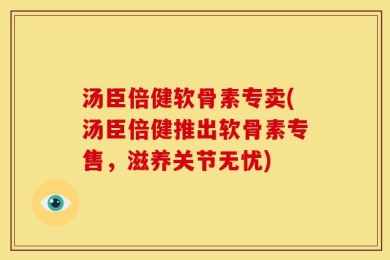 汤臣倍健软骨素专卖(汤臣倍健推出软骨素专售，滋养关节无忧)
