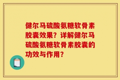 健尔马硫酸氨糖软骨素胶囊效果？详解健尔马硫酸氨糖软骨素胶囊的功效与作用？
