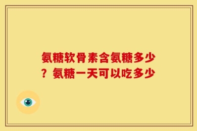 氨糖软骨素含氨糖多少？氨糖一天可以吃多少