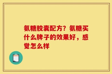 氨糖胶囊配方？氨糖买什么牌子的效果好，感觉怎么样