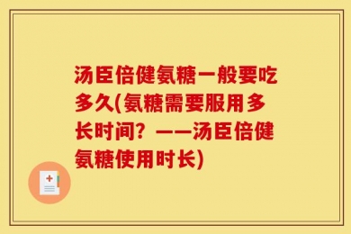 汤臣倍健氨糖一般要吃多久(氨糖需要服用多长时间？——汤臣倍健氨糖使用时长)