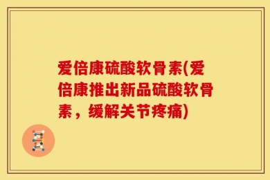 爱倍康硫酸软骨素(爱倍康推出新品硫酸软骨素，缓解关节疼痛)