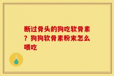 断过骨头的狗吃软骨素？狗狗软骨素粉末怎么喂吃