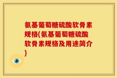 氨基葡萄糖硫酸软骨素规格(氨基葡萄糖硫酸软骨素规格及用途简介)