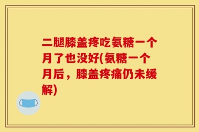 二腿膝盖疼吃氨糖一个月了也没好(氨糖一个月后，膝盖疼痛仍未缓解)