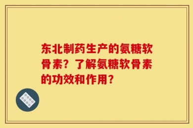 东北制药生产的氨糖软骨素？了解氨糖软骨素的功效和作用？