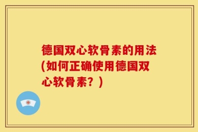 德国双心软骨素的用法(如何正确使用德国双心软骨素？)
