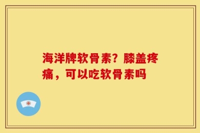 海洋牌软骨素？膝盖疼痛，可以吃软骨素吗