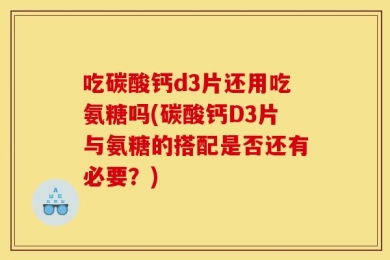吃碳酸钙d3片还用吃氨糖吗(碳酸钙D3片与氨糖的搭配是否还有必要？)