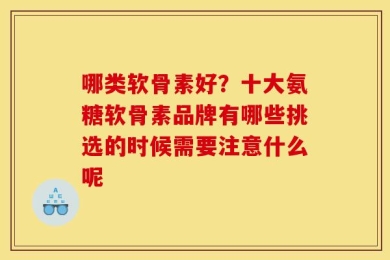 哪类软骨素好？十大氨糖软骨素品牌有哪些挑选的时候需要注意什么呢