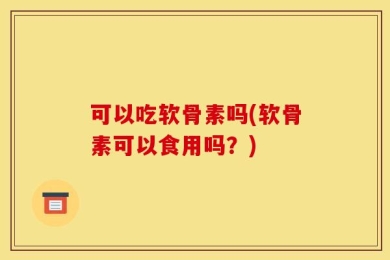 可以吃软骨素吗(软骨素可以食用吗？)