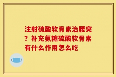 注射硫酸软骨素治腰突？补充氨糖硫酸软骨素有什么作用怎么吃