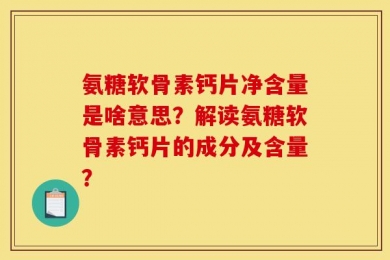 氨糖软骨素钙片净含量是啥意思？解读氨糖软骨素钙片的成分及含量？