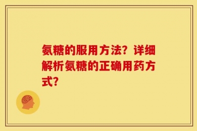 氨糖的服用方法？详细解析氨糖的正确用药方式？