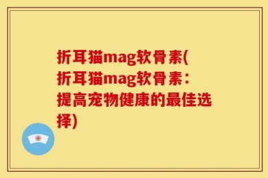 折耳猫mag软骨素(折耳猫mag软骨素：提高宠物健康的最佳选择)