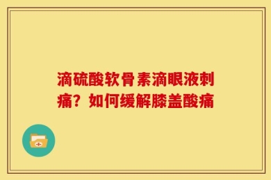 滴硫酸软骨素滴眼液刺痛？如何缓解膝盖酸痛