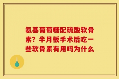 氨基葡萄糖配硫酸软骨素？半月板手术后吃一些软骨素有用吗为什么