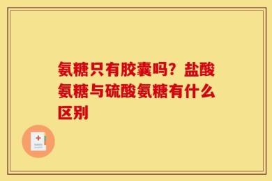 氨糖只有胶囊吗？盐酸氨糖与硫酸氨糖有什么区别