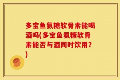 多宝鱼氨糖软骨素能喝酒吗(多宝鱼氨糖软骨素能否与酒同时饮用？)