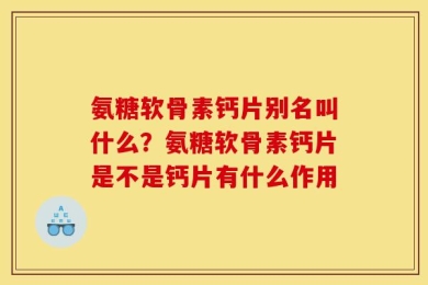 氨糖软骨素钙片别名叫什么？氨糖软骨素钙片是不是钙片有什么作用