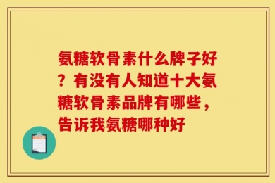 氨糖软骨素什么牌子好？有没有人知道十大氨糖软骨素品牌有哪些，告诉我氨糖哪种好
