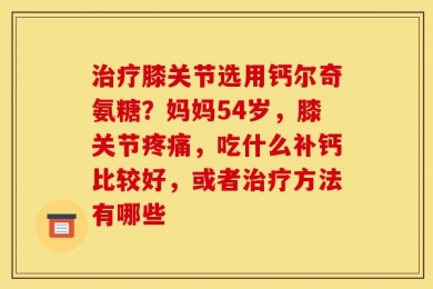 治疗膝关节选用钙尔奇氨糖？妈妈54岁，膝关节疼痛，吃什么补钙比较好，或者治疗方法有哪些
