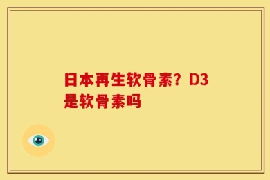日本再生软骨素？D3是软骨素吗