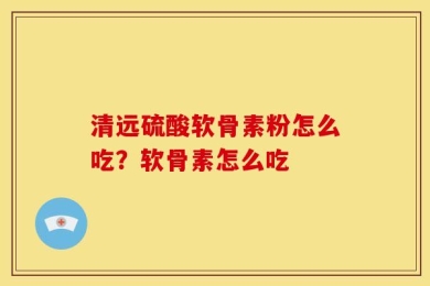 清远硫酸软骨素粉怎么吃？软骨素怎么吃