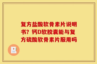 复方盐酸软骨素片说明书？钙D软胶囊能与复方硫酸软骨素片服用吗