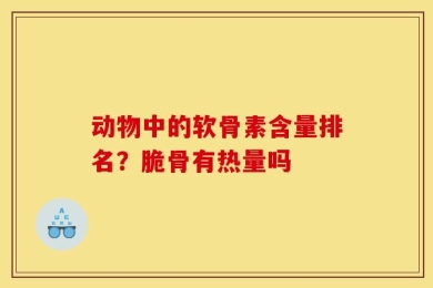 动物中的软骨素含量排名？脆骨有热量吗