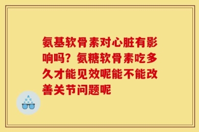 氨基软骨素对心脏有影响吗？氨糖软骨素吃多久才能见效呢能不能改善关节问题呢