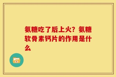 氨糖吃了后上火？氨糖软骨素钙片的作用是什么