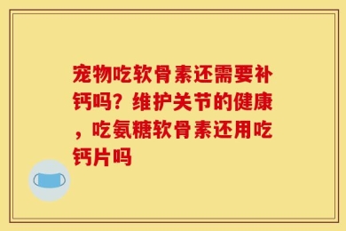 宠物吃软骨素还需要补钙吗？维护关节的健康，吃氨糖软骨素还用吃钙片吗