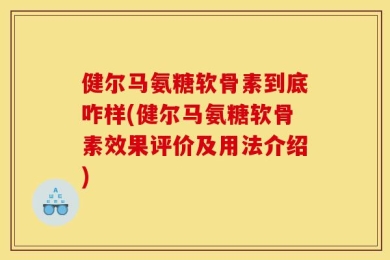 健尔马氨糖软骨素到底咋样(健尔马氨糖软骨素效果评价及用法介绍)
