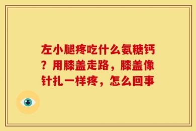 左小腿疼吃什么氨糖钙？用膝盖走路，膝盖像针扎一样疼，怎么回事