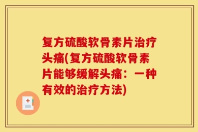 复方硫酸软骨素片治疗头痛(复方硫酸软骨素片能够缓解头痛：一种有效的治疗方法)