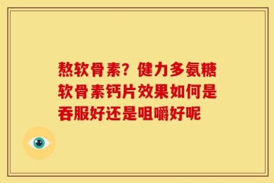 熬软骨素？健力多氨糖软骨素钙片效果如何是吞服好还是咀嚼好呢