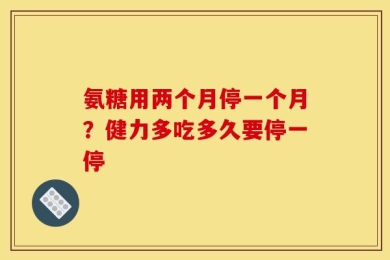 氨糖用两个月停一个月？健力多吃多久要停一停