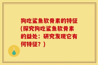 狗吃鲨鱼软骨素的特征(探究狗吃鲨鱼软骨素的益处：研究发现它有何特征？)