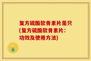 复方硫酸软骨素片是只(复方硫酸软骨素片：功效及使用方法)