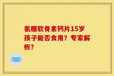 氨糖软骨素钙片15岁孩子能否食用？专家解析？