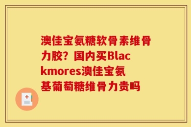 澳佳宝氨糖软骨素维骨力胶？国内买Blackmores澳佳宝氨基葡萄糖维骨力贵吗
