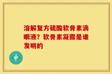 溶解复方硫酸软骨素滴眼液？软骨素凝露是谁发明的