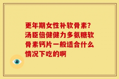 更年期女性补软骨素？汤臣倍健健力多氨糖软骨素钙片一般适合什么情况下吃的啊