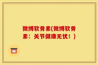 微博软骨素(微博软骨素：关节健康无忧！)